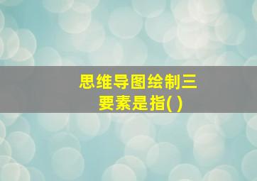 思维导图绘制三要素是指( )